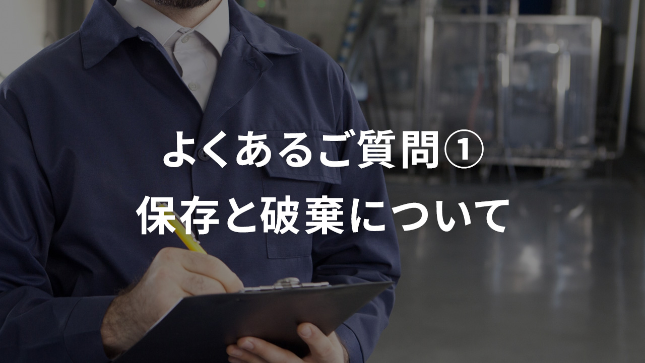 よくあるご質問①　保存と破棄について