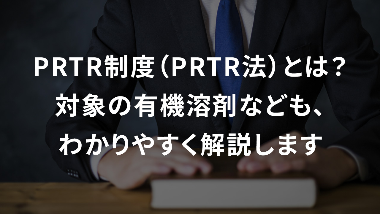 PRTR制度（PRTR法）とは？対象の有機溶剤なども、わかりやすく解説します