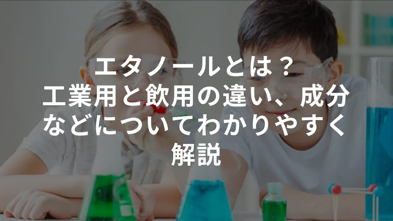エタノールとは？工業用と飲用の違い、成分などについてわかりやすく解説