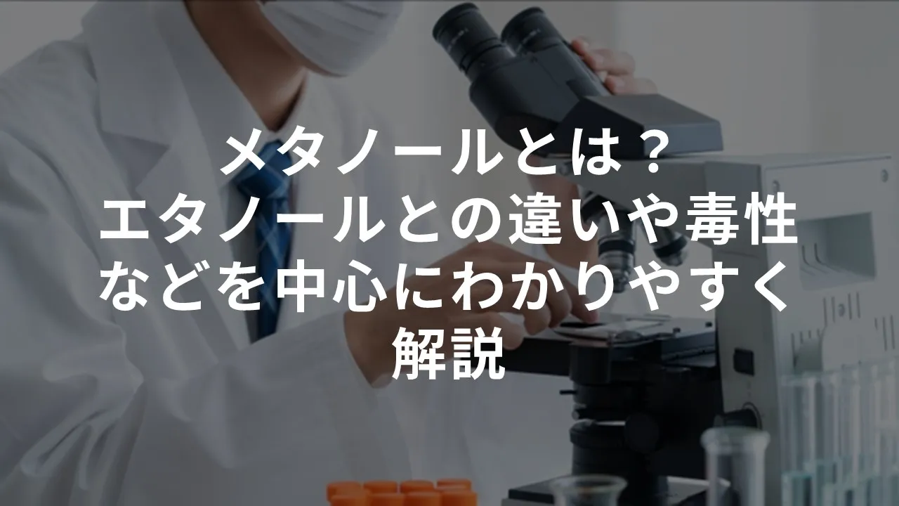 メタノールとは？エタノールとの違いや毒性などを中心にわかりやすく解説
